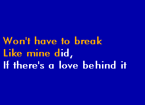 Won't have to break

Like mine did,
If there's a love behind it