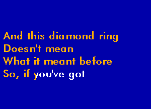 And this dio mond ring
Doesn't mean

What it meant before
So, if you've got