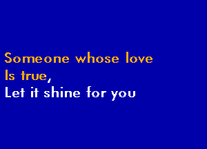 Someone whose love

Is true,
Let it shine for you