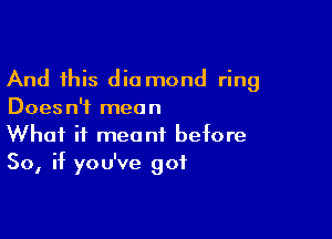 And this dio mond ring
Doesn't mean

What it meant before
So, if you've got