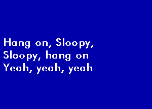 Hang on, Sloopy,

Sloopy, hang on
Yeah, yeah, yeah