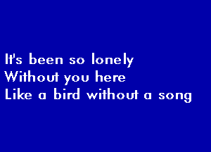 Ifs been so lonely

Without you here
Like a bird without a song