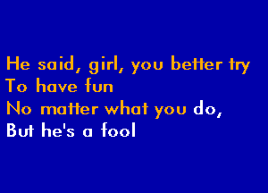 He said, girl, you better try
To have fun

No matter what you do,
But he's a fool