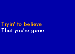 Tryin' to believe

Thai you're gone