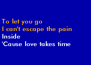 To let you go
I can't escape the pain

Inside
'Cause love takes time