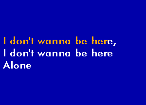 I don't wanna be here,

I don't wanna be here
Alone