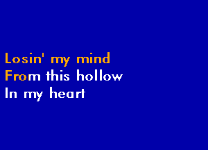 Losin' my mind

From this hollow
In my heart