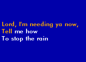 Lord, I'm needing ya now,

Tell me how
To stop the rain