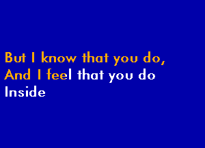 But I know ihaf you do,

And I feel that you do

Inside