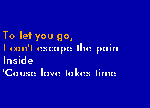 To let you go,
I can't escape the pain

Inside
'Cause love takes time