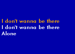 I don't wanna be there

I don't wanna be there
Alone