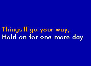 Things' 90 your way,

Hold on for one more day