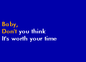 30 by,

Don't you think
It's worth your time