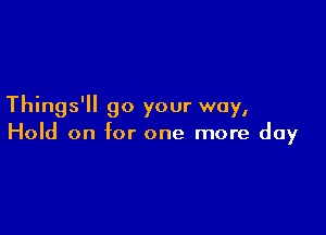 Things' 90 your way,

Hold on for one more day