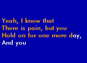 Yeah, I know that
There is pain, bui you

Hold on for one more day,

And you