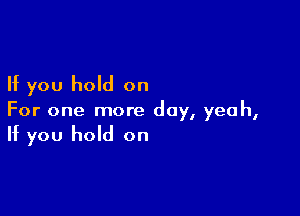If you hold on

For one more day, yeah,
If you hold on