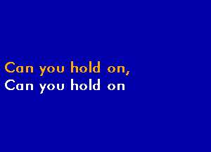 Can you hold on,

Can you hold on