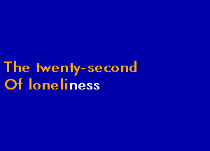 The fweniy- second

Of loneliness
