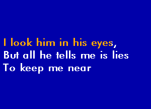 I look him in his eyes,

But all he tells me is lies
To keep me near
