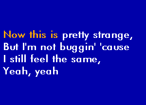 Now his is preHy strange,
Bufrn1ru 'buggin'Eause
Is IIfeeI1he sarne,

Yea h, yea h