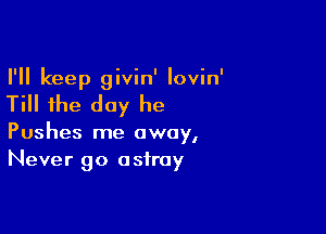 I'll keep givin' lovin'

Till the day he

Pushes me away,
Never go astray