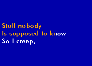 Stuff nobody

Is supposed to know
So I creep,