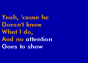 Yeah, 'cause he
Doesn't know

What I do,

And no afienfion
Goes to show