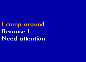 I creep a round

Beco use I
Need oftention