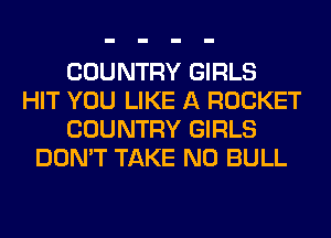 COUNTRY GIRLS
HIT YOU LIKE A ROCKET
COUNTRY GIRLS
DON'T TAKE NO BULL