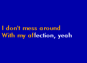 I don't mess around

With my affection, yeah