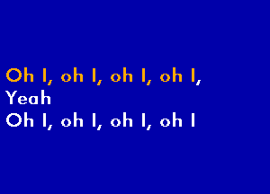 Oh I, oh I, oh I, oh I,

Yeah
Oh I, oh I, oh I, ohl