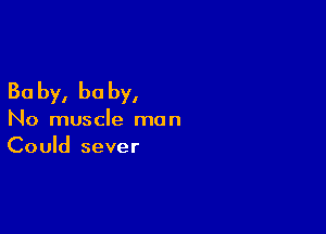 30 by, he by,

No muscle man
Could sever