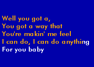 Well you got a,
You got a way that

You're ma kin' me feel
I can do, I can do anything

For you be by