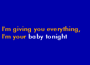 I'm giving you everything,

I'm your be by tonight