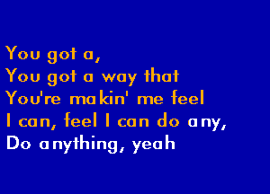 You got a,
You got a way that

You're ma kin' me feel
I can, feel I can do any,
Do anything, yeah