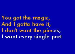 You got the magic,
And I 90110 have if,

I don't want the pieces,
I want every single part