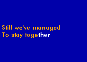 Still we've managed

To stay together