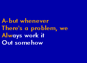 A-buf whenever
There's a problem, we

Always work it
Out some how