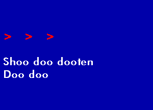 Shoo doo dooien
Doo doo