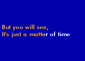 But you will see,

Ifs just a maiier of time