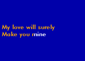 My love will surely

Ma ke you mine