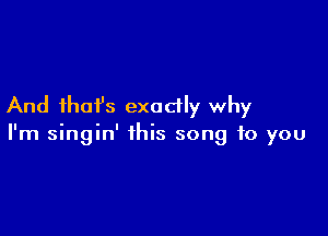 And ihafs exactly why

I'm singin' this song to you