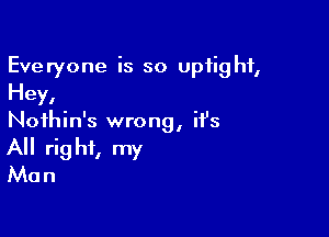 Everyone is so uptight,
Hey,

Nothin's wrong, ifs
All right, my
Man