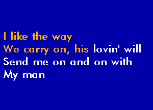 I like the way
We carry on, his Iovin' will

Send me on and on with
My man