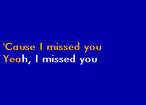 'Cause I missed you

Yeah, I missed you