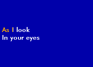 As I look

In your eyes