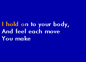 I hold on to your body,

And feel each move
You make