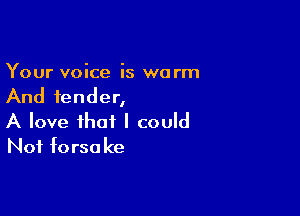 Your voice is warm
And fender,

A love that I could
Not forsa ke