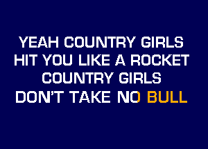 YEAH COUNTRY GIRLS
HIT YOU LIKE A ROCKET
COUNTRY GIRLS

DON'T TAKE NO BULL