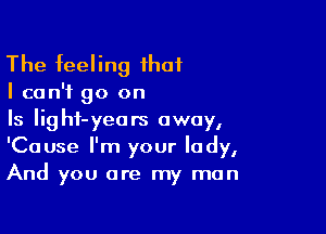 The feeling that
I can't go on

Is Iighf-yeors away,
'Cause I'm your lady,
And you are my man